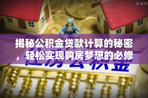 大悟揭秘公积金贷款计算的秘密，轻松实现购房梦想的必修课