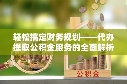 大悟轻松搞定财务规划——代办提取公积金服务的全面解析