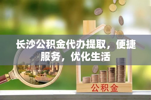 大悟长沙公积金代办提取，便捷服务，优化生活