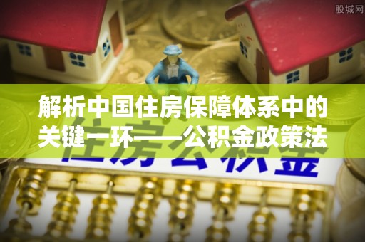 大悟解析中国住房保障体系中的关键一环——公积金政策法规的演变与影响