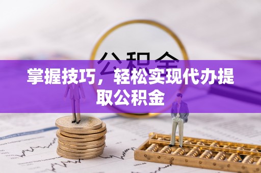 大悟掌握技巧，轻松实现代办提取公积金