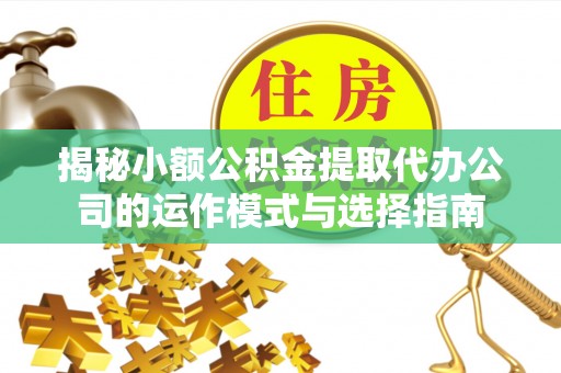 大悟揭秘小额公积金提取代办公司的运作模式与选择指南
