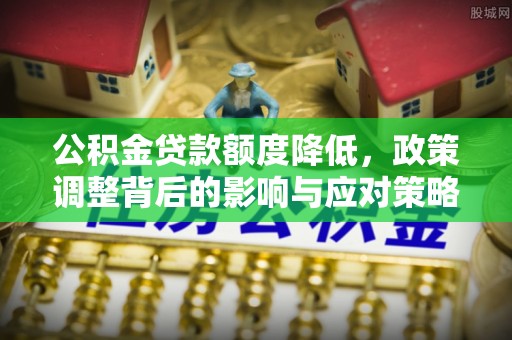 大悟公积金贷款额度降低，政策调整背后的影响与应对策略