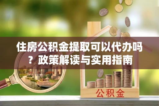 大悟住房公积金提取可以代办吗？政策解读与实用指南