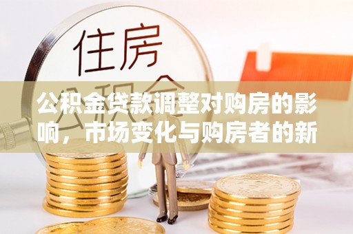 大悟公积金贷款调整对购房的影响，市场变化与购房者的新选择