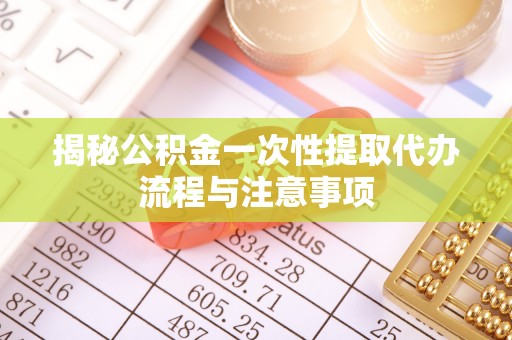 大悟揭秘公积金一次性提取代办流程与注意事项
