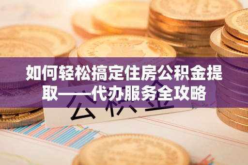 大悟如何轻松搞定住房公积金提取——代办服务全攻略