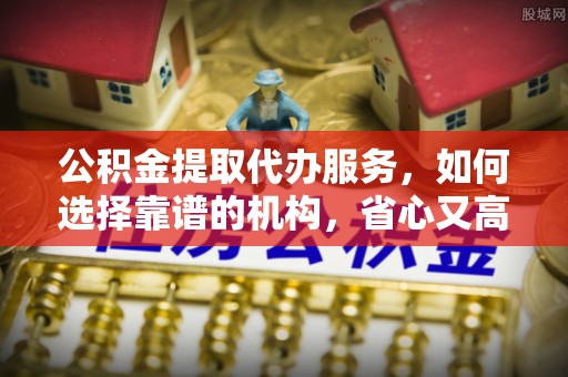 大悟公积金提取代办服务，如何选择靠谱的机构，省心又高效