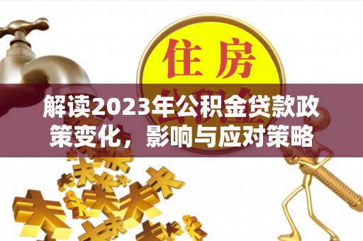 大悟解读2023年公积金贷款政策变化，影响与应对策略