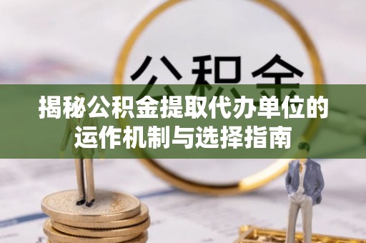 大悟揭秘公积金提取代办单位的运作机制与选择指南