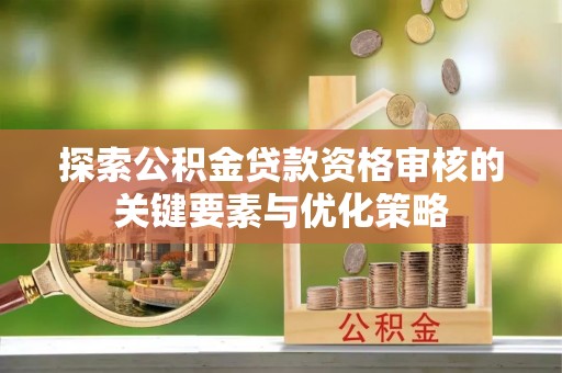 大悟探索公积金贷款资格审核的关键要素与优化策略