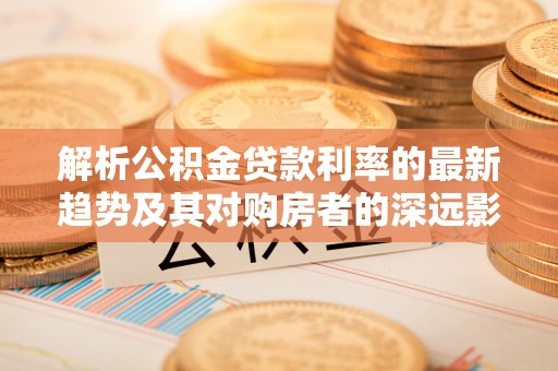 大悟解析公积金贷款利率的最新趋势及其对购房者的深远影响