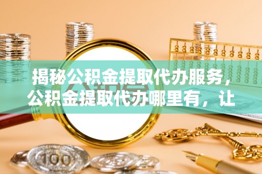 大悟揭秘公积金提取代办服务，公积金提取代办哪里有，让你省时省心的解决方案