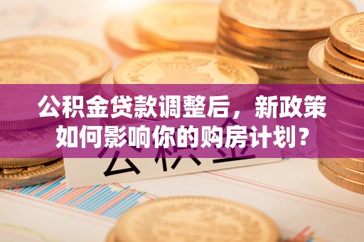 大悟公积金贷款调整后，新政策如何影响你的购房计划？