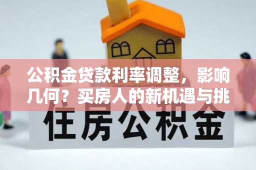 大悟公积金贷款利率调整，影响几何？买房人的新机遇与挑战