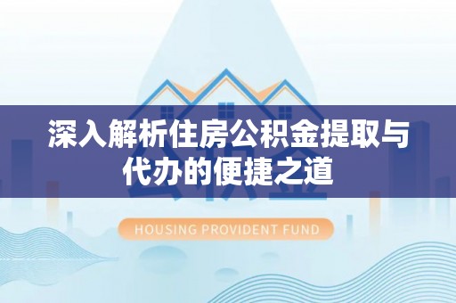 大悟深入解析住房公积金提取与代办的便捷之道