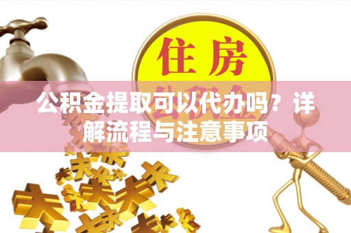 大悟公积金提取可以代办吗？详解流程与注意事项