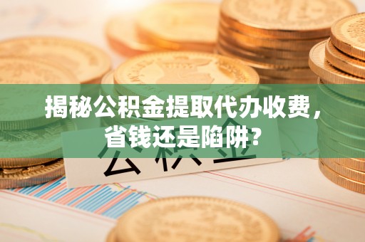 大悟揭秘公积金提取代办收费，省钱还是陷阱？