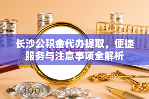 大悟长沙公积金代办提取，便捷服务与注意事项全解析