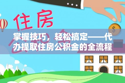 大悟掌握技巧，轻松搞定——代办提取住房公积金的全流程解析