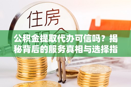 大悟公积金提取代办可信吗？揭秘背后的服务真相与选择指南