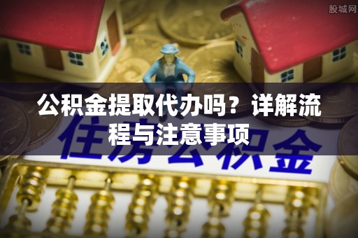 大悟公积金提取代办吗？详解流程与注意事项