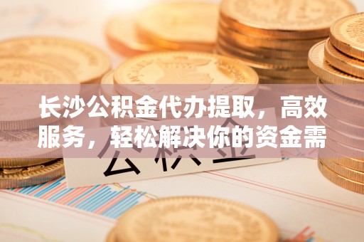 大悟长沙公积金代办提取，高效服务，轻松解决你的资金需求