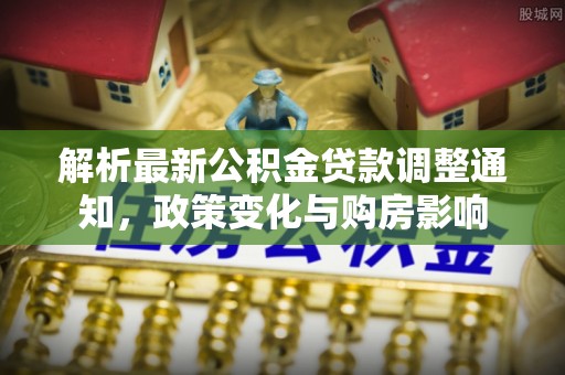 大悟解析最新公积金贷款调整通知，政策变化与购房影响