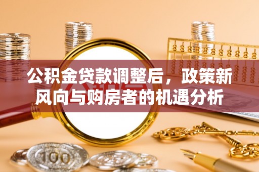 大悟公积金贷款调整后，政策新风向与购房者的机遇分析