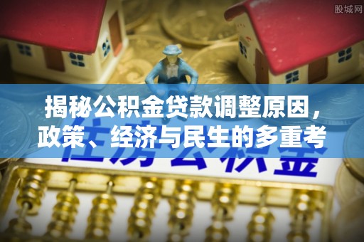 大悟揭秘公积金贷款调整原因，政策、经济与民生的多重考量