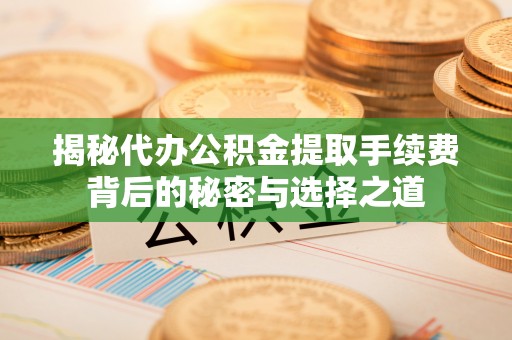 大悟揭秘代办公积金提取手续费背后的秘密与选择之道