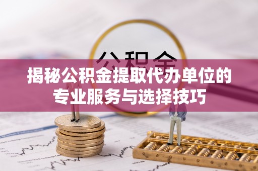 大悟揭秘公积金提取代办单位的专业服务与选择技巧