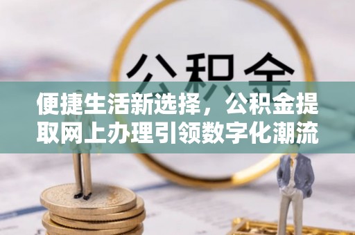 大悟便捷生活新选择，公积金提取网上办理引领数字化潮流