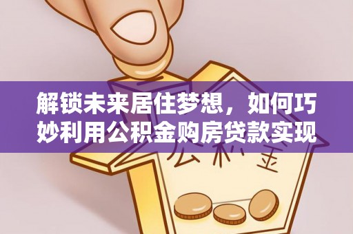 大悟解锁未来居住梦想，如何巧妙利用公积金购房贷款实现房产投资