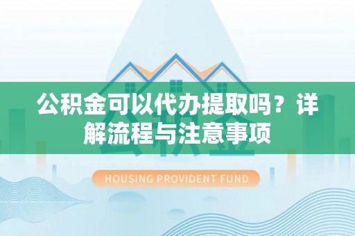 大悟公积金可以代办提取吗？详解流程与注意事项