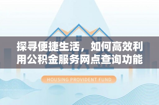 大悟探寻便捷生活，如何高效利用公积金服务网点查询功能