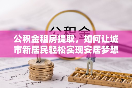 大悟公积金租房提取，如何让城市新居民轻松实现安居梦想