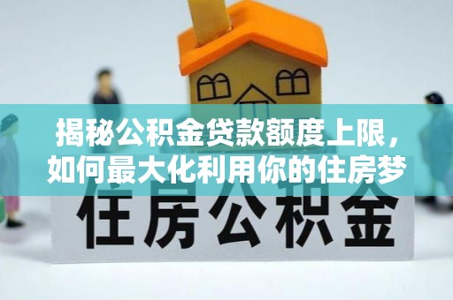 大悟揭秘公积金贷款额度上限，如何最大化利用你的住房梦？