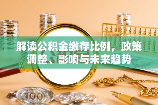 大悟解读公积金缴存比例，政策调整、影响与未来趋势