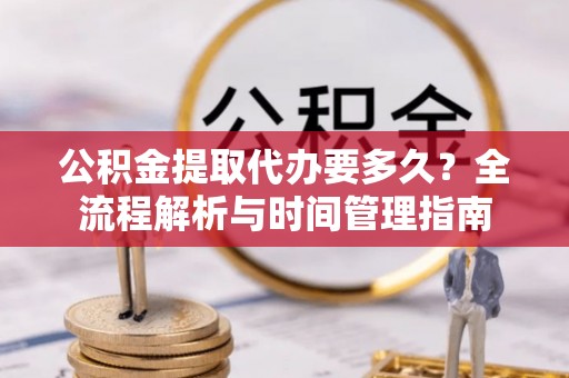大悟公积金提取代办要多久？全流程解析与时间管理指南