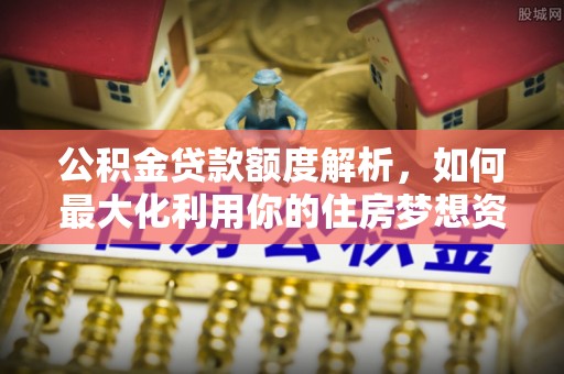 大悟公积金贷款额度解析，如何最大化利用你的住房梦想资金