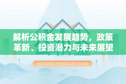 大悟解析公积金发展趋势，政策革新、投资潜力与未来展望