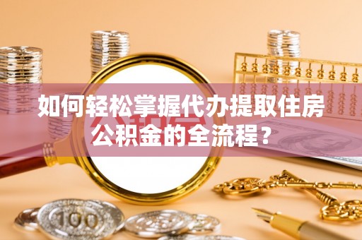 大悟如何轻松掌握代办提取住房公积金的全流程？