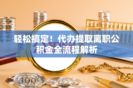 大悟轻松搞定！代办提取离职公积金全流程解析