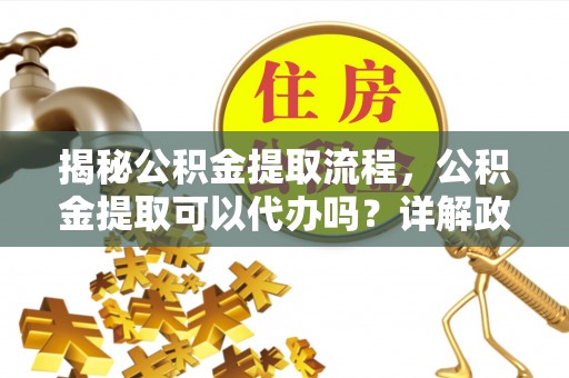 大悟揭秘公积金提取流程，公积金提取可以代办吗？详解政策与实操技巧