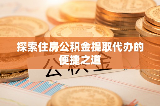 大悟探索住房公积金提取代办的便捷之道