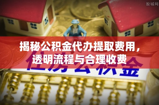 大悟揭秘公积金代办提取费用，透明流程与合理收费