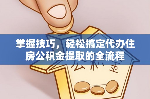 大悟掌握技巧，轻松搞定代办住房公积金提取的全流程