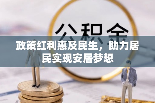 大悟政策红利惠及民生，助力居民实现安居梦想
