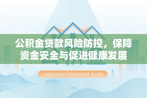 大悟公积金贷款风险防控，保障资金安全与促进健康发展